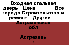 Входная стальная дверь › Цена ­ 4 500 - Все города Строительство и ремонт » Другое   . Астраханская обл.,Астрахань г.